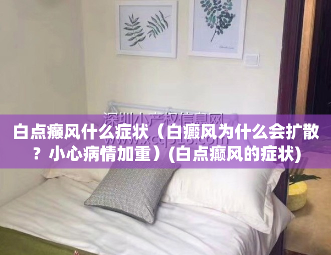 白点癫风什么症状（白癜风为什么会扩散？小心病情加重）(白点癫风的症状)