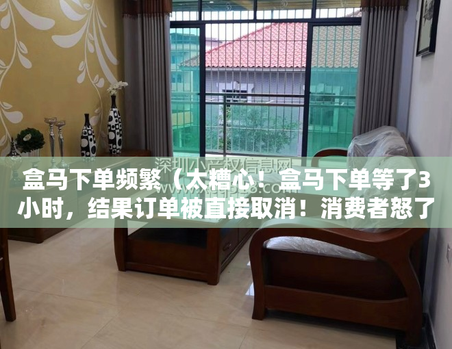 盒马下单频繁（太糟心！盒马下单等了3小时，结果订单被直接取消！消费者怒了：理由太“不靠谱”）