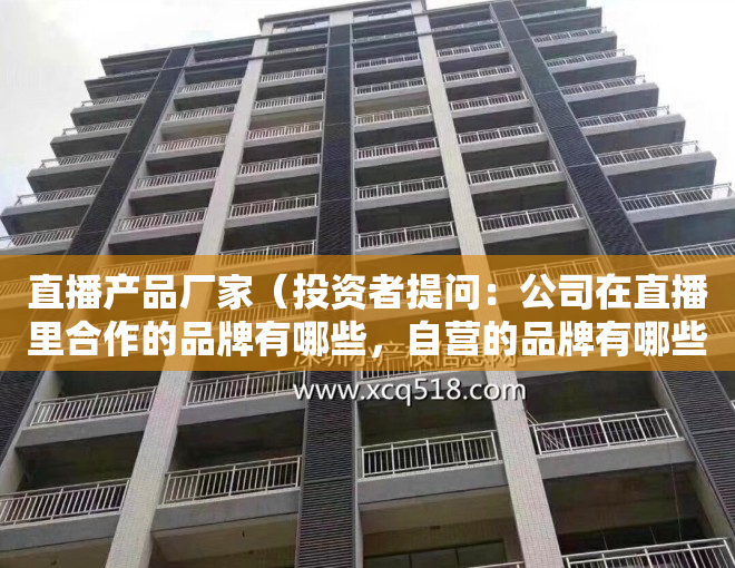直播产品厂家（投资者提问：公司在直播里合作的品牌有哪些，自营的品牌有哪些？专注的领域是哪）
