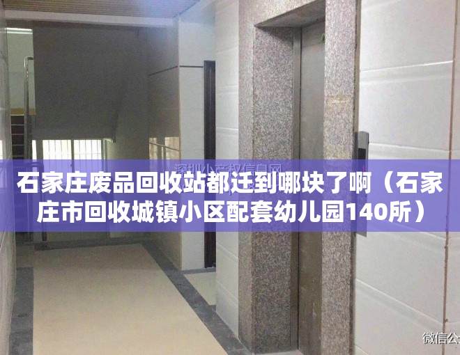 石家庄废品回收站都迁到哪块了啊（石家庄市回收城镇小区配套幼儿园140所）