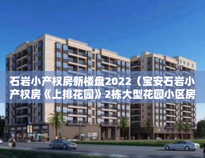 石岩小产权房新楼盘2022（宝安石岩小产权房《上排花园》2栋大型花园小区房 精装三房88万）