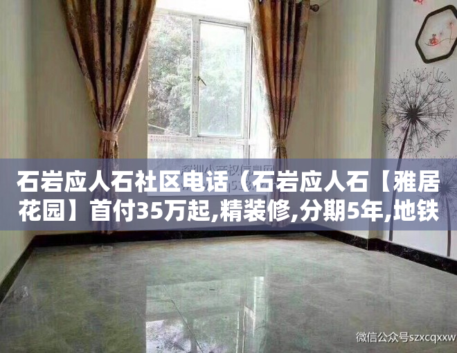 石岩应人石社区电话（石岩应人石【雅居花园】首付35万起,精装修,分期5年,地铁口600米）