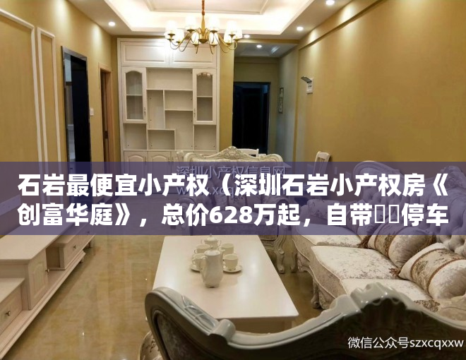 石岩最便宜小产权（深圳石岩小产权房《创富华庭》，总价628万起，自带‬‬停车位，距在建13号线地铁口600米）