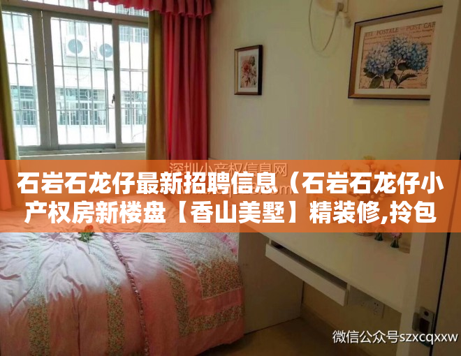石岩石龙仔最新招聘信息（石岩石龙仔小产权房新楼盘【香山美墅】精装修,拎包入住，带停车位）