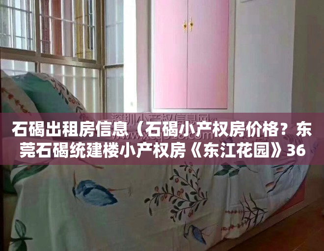 石碣出租房信息（石碣小产权房价格？东莞石碣统建楼小产权房《东江花园》3680元一平任选，可分期性价比高，精装花园小区房 封闭式管理 11停车位）