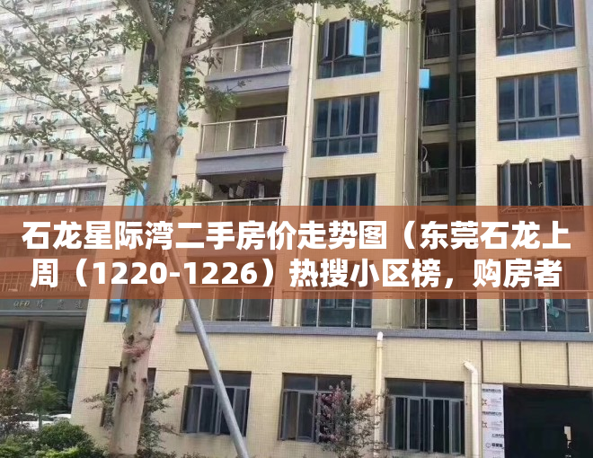 石龙星际湾二手房价走势图（东莞石龙上周（1220-1226）热搜小区榜，购房者更关注星际湾）
