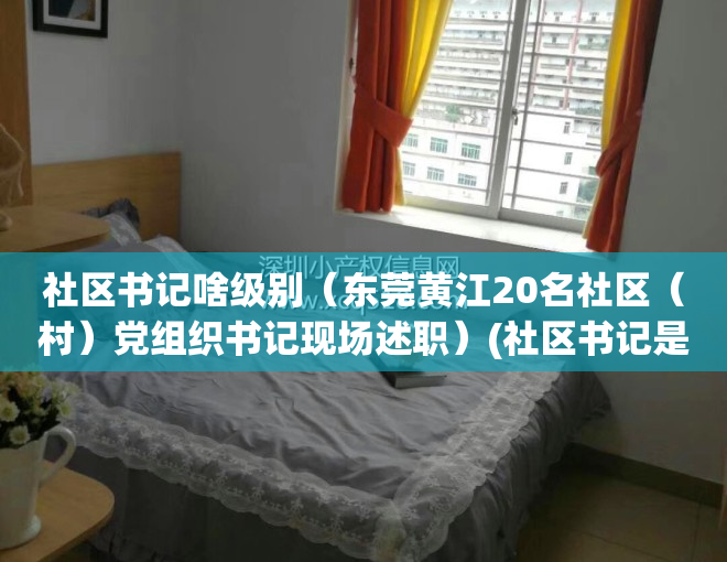 社区书记啥级别（东莞黄江20名社区（村）党组织书记现场述职）(社区书记是啥级别)