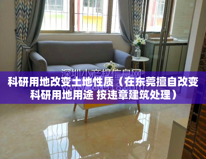 科研用地改变土地性质（在东莞擅自改变科研用地用途 按违章建筑处理）