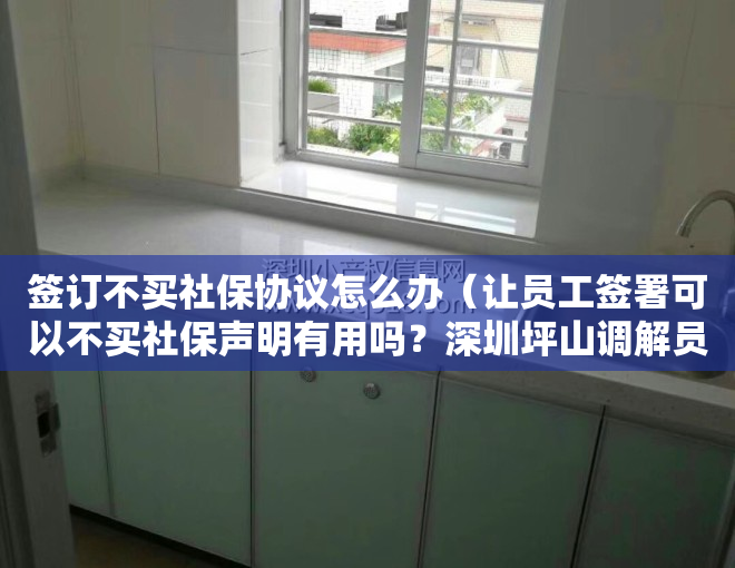 签订不买社保协议怎么办（让员工签署可以不买社保声明有用吗？深圳坪山调解员：没用）