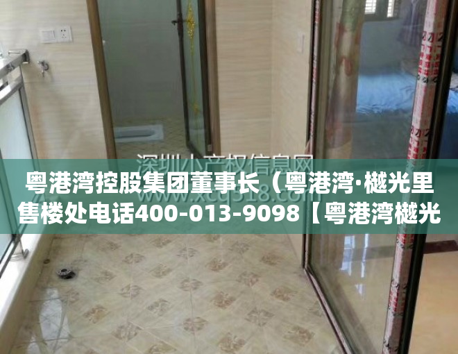 粤港湾控股集团董事长（粤港湾·樾光里售楼处电话400-013-9098【粤港湾樾光里】售楼中心_24小时电话！）