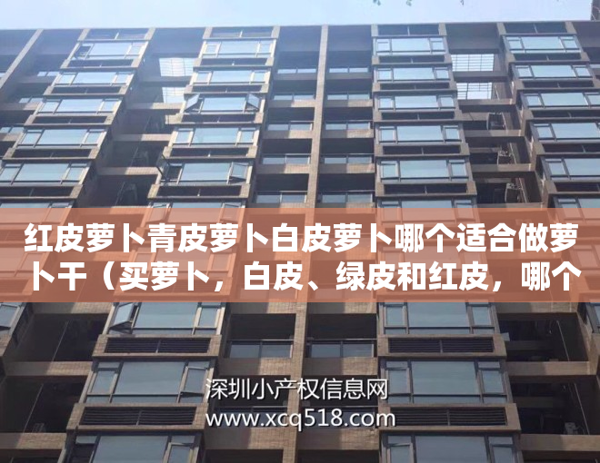 红皮萝卜青皮萝卜白皮萝卜哪个适合做萝卜干（买萝卜，白皮、绿皮和红皮，哪个更好？其实区别很大，别再挑错了）