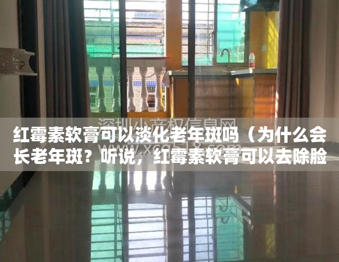 红霉素软膏可以淡化老年斑吗（为什么会长老年斑？听说，红霉素软膏可以去除脸上斑点，是真的吗）