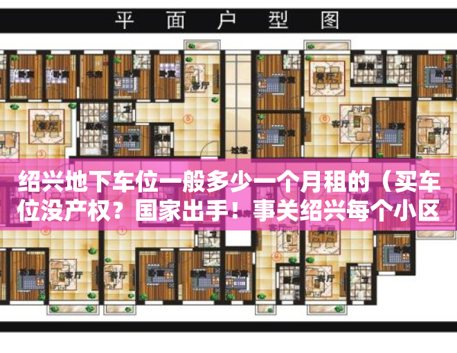 绍兴地下车位一般多少一个月租的（买车位没产权？国家出手！事关绍兴每个小区的地下车位…）
