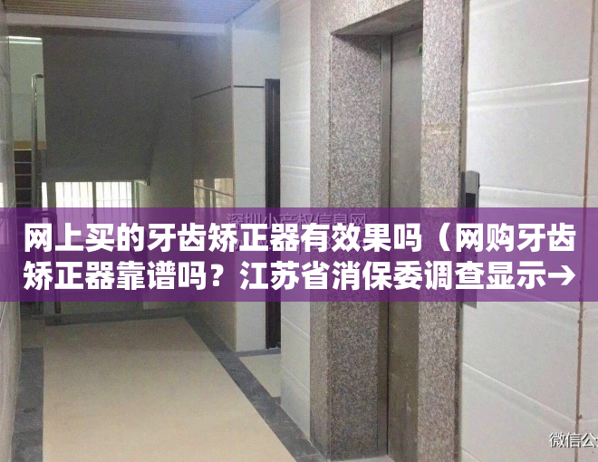 网上买的牙齿矫正器有效果吗（网购牙齿矫正器靠谱吗？江苏省消保委调查显示→）