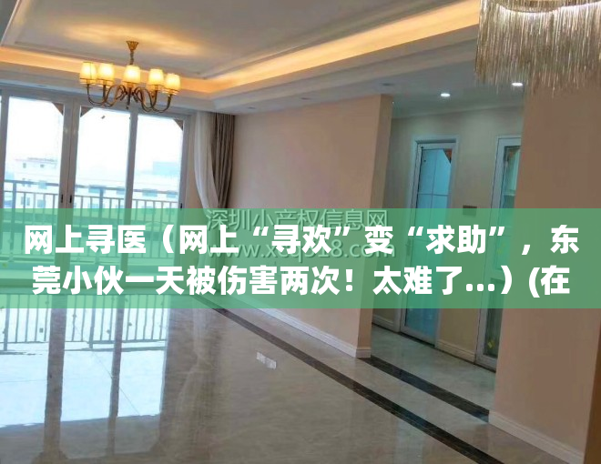 网上寻医（网上“寻欢”变“求助”，东莞小伙一天被伤害两次！太难了…）(在线寻医问诊系统)