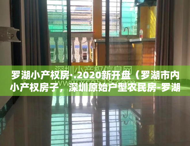 罗湖小产权房·.2020新开盘（罗湖市内小产权房子，深圳原始户型农民房-罗湖豪苑，天然气已通，梧桐山山脚下！鹏城第一峰，东湖水库、仙湖植物园，弘法寺、沙湾关口）