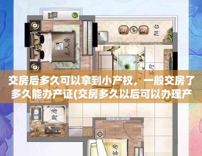 交房后多久可以拿到小产权，一般交房了多久能办产证(交房多久以后可以办理产证)
