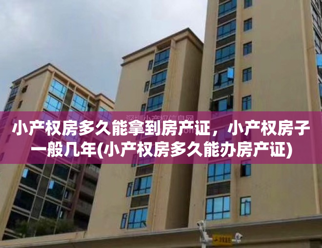 小产权房多久能拿到房产证，小产权房子一般几年(小产权房多久能办房产证)