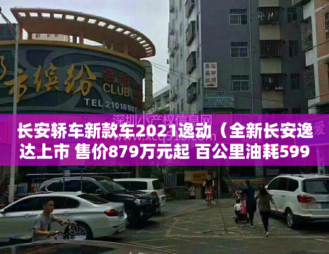 长安轿车新款车2021逸动（全新长安逸达上市 售价879万元起 百公里油耗599L）
