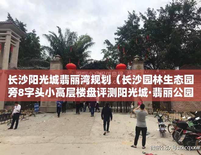 长沙阳光城翡丽湾规划（长沙园林生态园旁8字头小高层楼盘评测阳光城·翡丽公园）