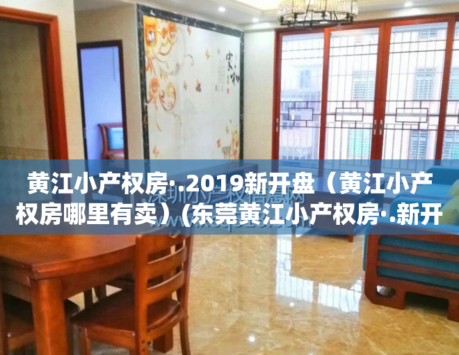 黄江小产权房·.2019新开盘（黄江小产权房哪里有卖）(东莞黄江小产权房·.新开盘)