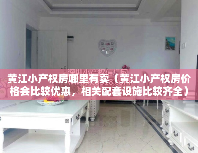 黄江小产权房哪里有卖（黄江小产权房价格会比较优惠，相关配套设施比较齐全）
