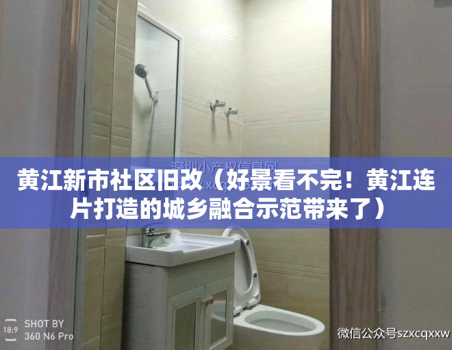 黄江新市社区旧改（好景看不完！黄江连片打造的城乡融合示范带来了）