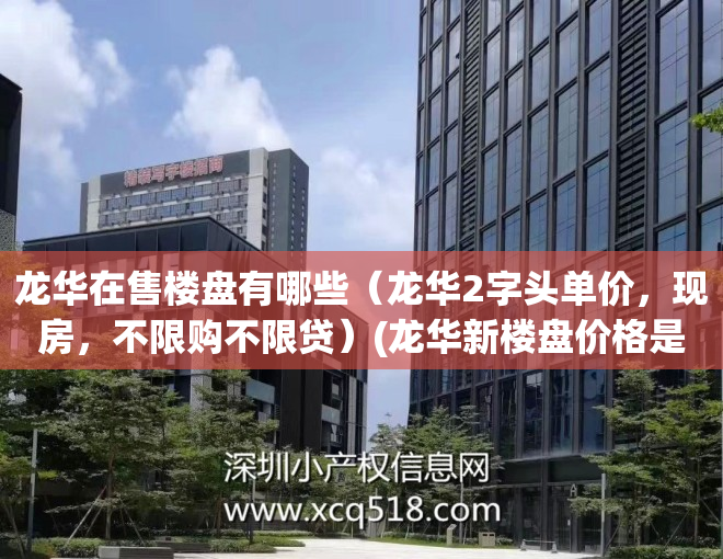 龙华在售楼盘有哪些（龙华2字头单价，现房，不限购不限贷）(龙华新楼盘价格是多少)