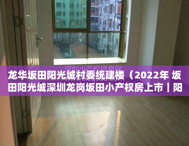 龙华坂田阳光城村委统建楼（2022年 坂田阳光城深圳龙岗坂田小产权房上市｜阳光城小产权直售）