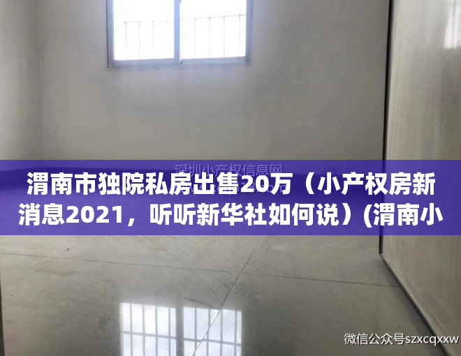 渭南市独院私房出售20万（小产权房新消息2021，听听新华社如何说）(渭南小户型出售信息)