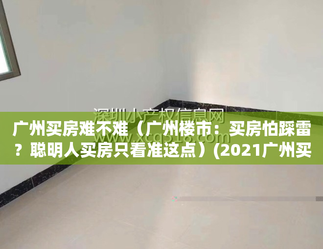 广州买房难不难（广州楼市：买房怕踩雷？聪明人买房只看准这点）(2021广州买房子合适么)