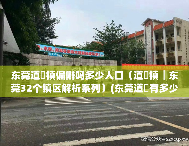 东莞道滘镇偏僻吗多少人口（道滘镇║东莞32个镇区解析系列）(东莞道滘有多少人?)