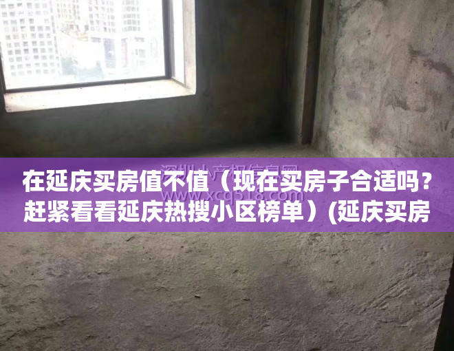 在延庆买房值不值（现在买房子合适吗？赶紧看看延庆热搜小区榜单）(延庆买房有意义吗)