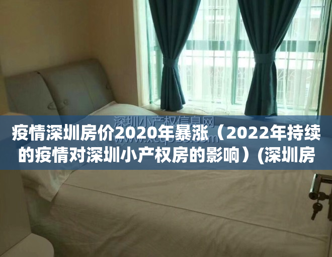 疫情深圳房价2020年暴涨（2022年持续的疫情对深圳小产权房的影响）(深圳房价疫情为什么还涨价)