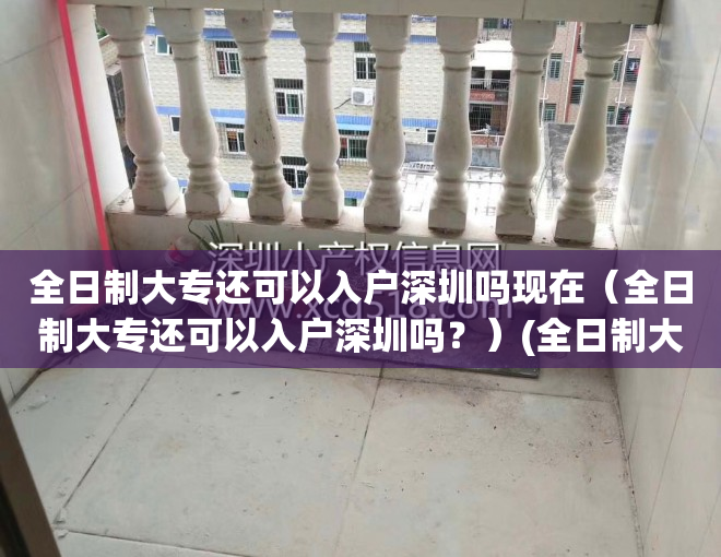 全日制大专还可以入户深圳吗现在（全日制大专还可以入户深圳吗？）(全日制大专可以直接落户深圳吗)