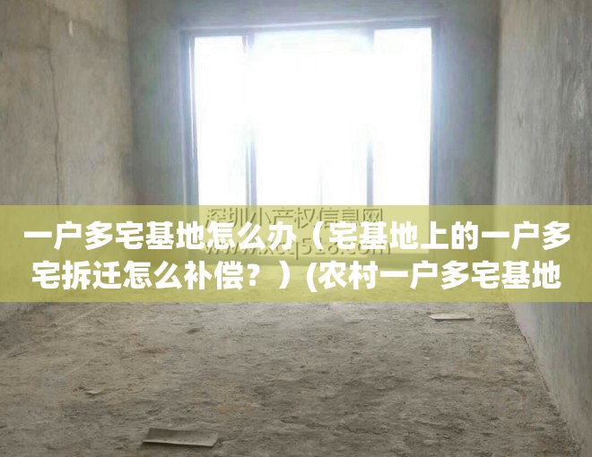 一户多宅基地怎么办（宅基地上的一户多宅拆迁怎么补偿？）(农村一户多宅基地的处理方法2020)