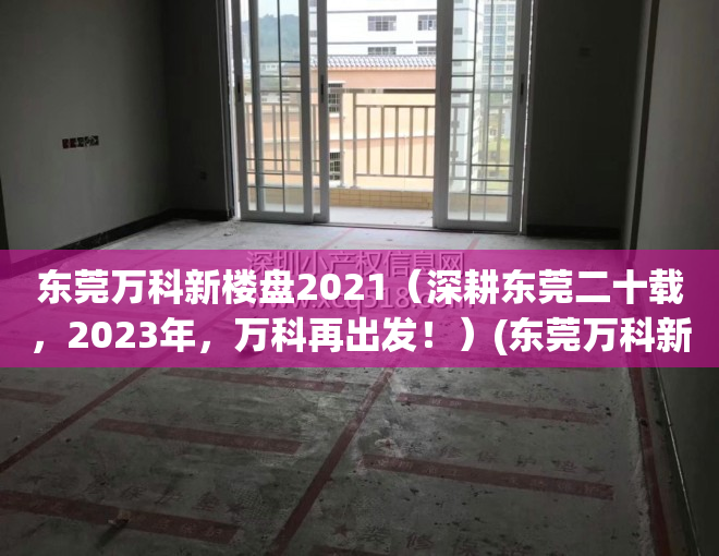 东莞万科新楼盘2021（深耕东莞二十载，2023年，万科再出发！）(东莞万科新开楼盘)