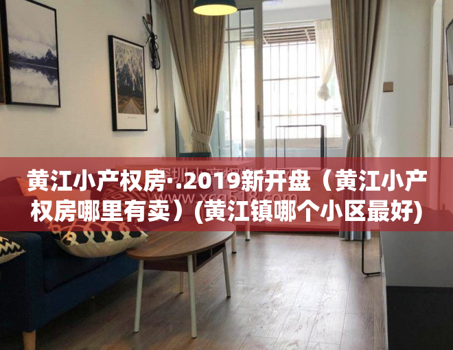 黄江小产权房·.2019新开盘（黄江小产权房哪里有卖）(黄江镇哪个小区最好)