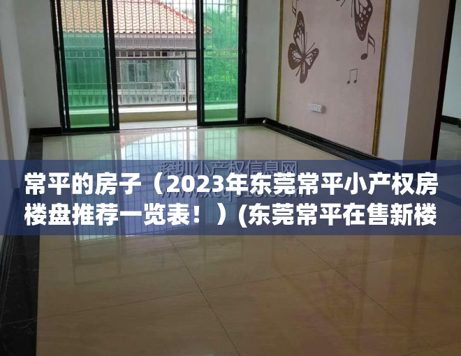 常平的房子（2023年东莞常平小产权房楼盘推荐一览表！）(东莞常平在售新楼盘一览表)