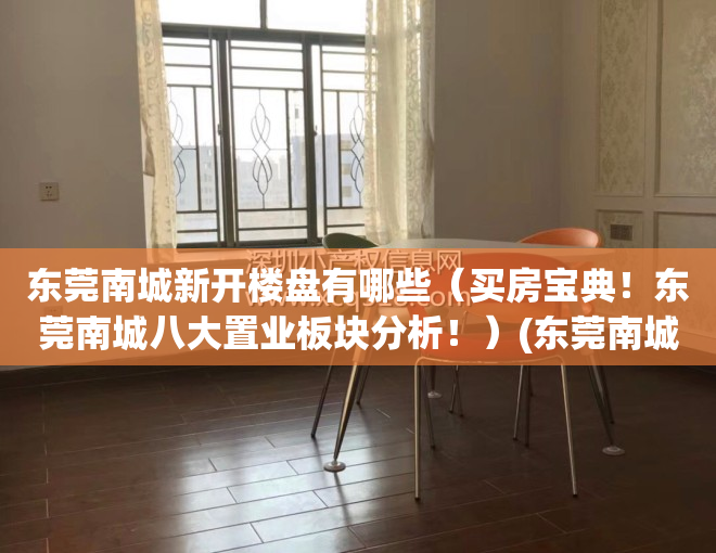 东莞南城新开楼盘有哪些（买房宝典！东莞南城八大置业板块分析！）(东莞南城楼盘新盘大全)