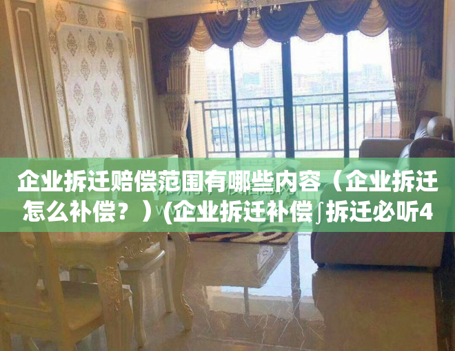 企业拆迁赔偿范围有哪些内容（企业拆迁怎么补偿？）(企业拆迁补偿∫拆迁必听40讲)