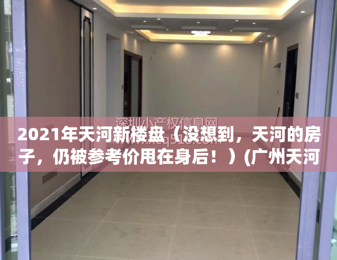 2021年天河新楼盘（没想到，天河的房子，仍被参考价甩在身后！）(广州天河新楼盘在售楼盘)