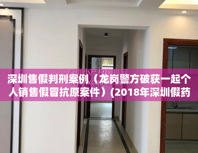 深圳售假判刑案例（龙岗警方破获一起个人销售假冒抗原案件）(2018年深圳假药案例)