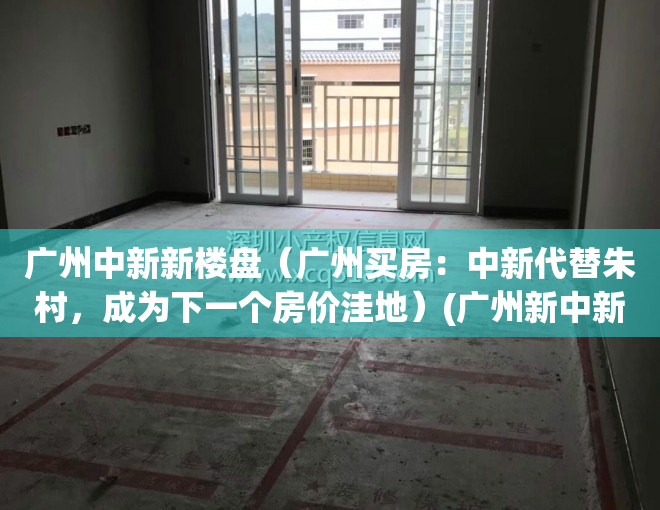 广州中新新楼盘（广州买房：中新代替朱村，成为下一个房价洼地）(广州新中新集团是什么企业)