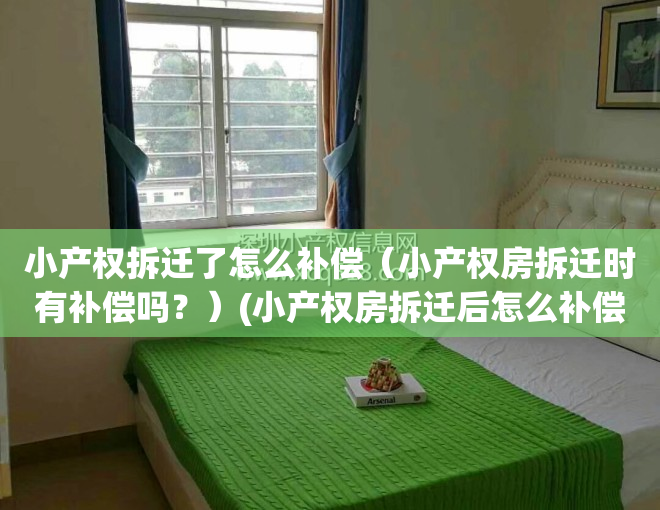 小产权拆迁了怎么补偿（小产权房拆迁时有补偿吗？）(小产权房拆迁后怎么补偿)