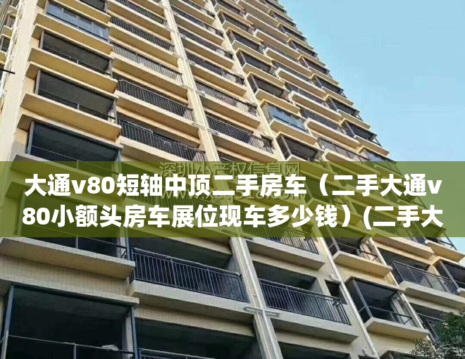 大通v80短轴中顶二手房车（二手大通v80小额头房车展位现车多少钱）(二手大通v80b型房车)
