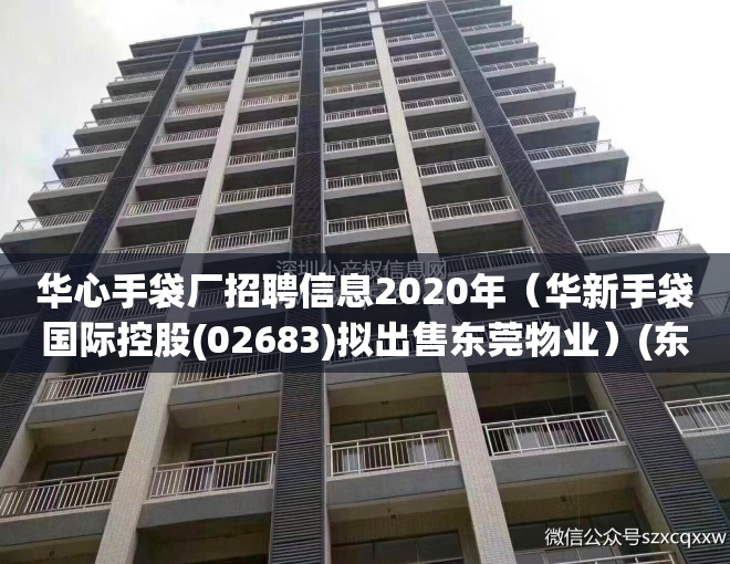 华心手袋厂招聘信息2020年（华新手袋国际控股(02683)拟出售东莞物业）(东莞华新创思手袋厂是否招工)