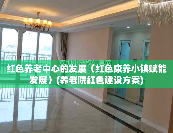 红色养老中心的发展（红色康养小镇赋能发展）(养老院红色建设方案)