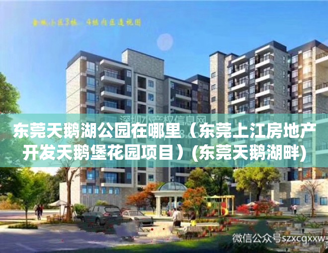 东莞天鹅湖公园在哪里（东莞上江房地产开发天鹅堡花园项目）(东莞天鹅湖畔)