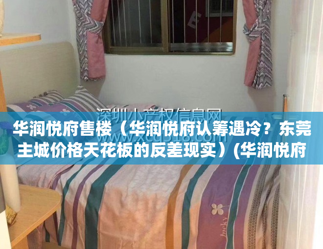 华润悦府售楼（华润悦府认筹遇冷？东莞主城价格天花板的反差现实）(华润悦府地块推出时间)